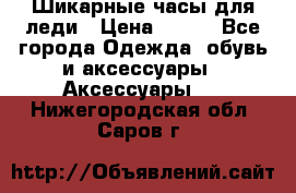 Шикарные часы для леди › Цена ­ 600 - Все города Одежда, обувь и аксессуары » Аксессуары   . Нижегородская обл.,Саров г.